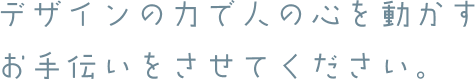 デザインの力で人の心を動かすお手伝いをさせてください。
